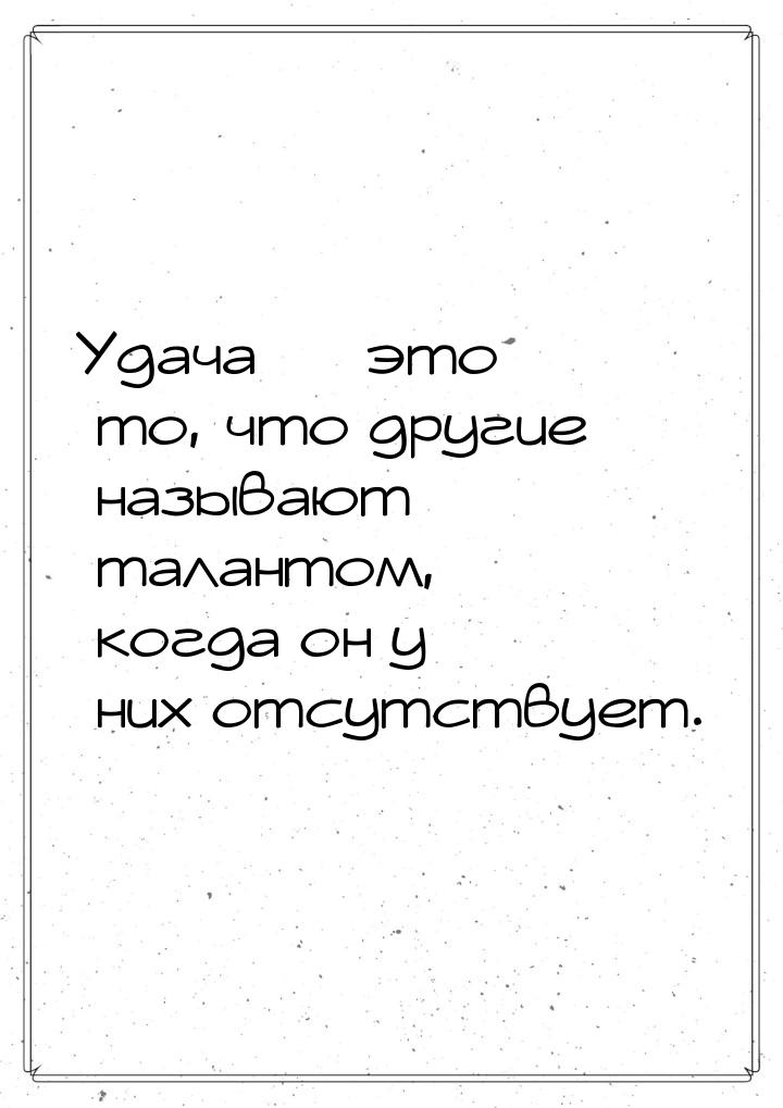 Удача  это то, что другие называют талантом, когда он у них отсутствует.