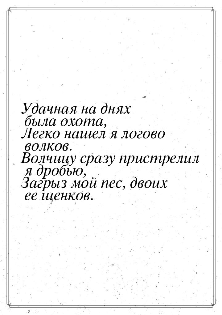 Удачная на днях была охота, Легко нашел я логово волков. Волчицу сразу пристрелил я дробью