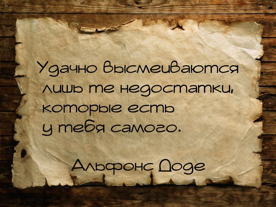 Удачно высмеиваются лишь те недостатки, которые есть у тебя самого.