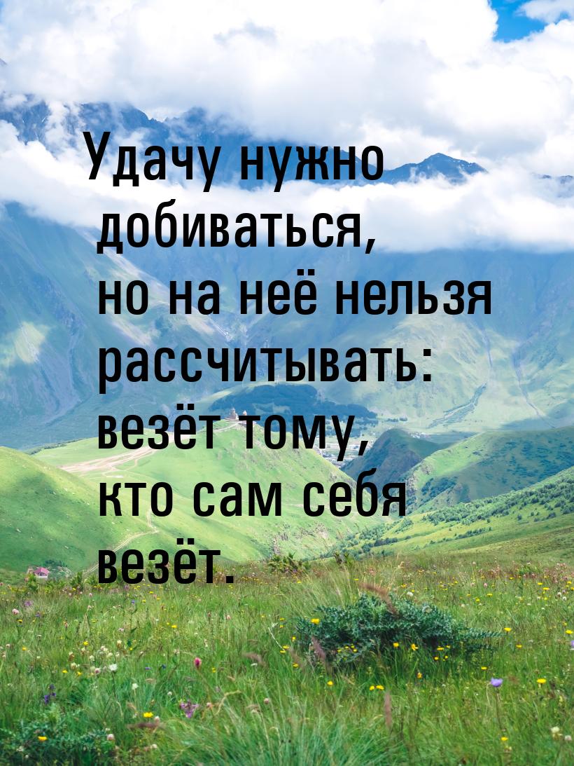 Удачу нужно добиваться, но на неё нельзя рассчитывать: везёт тому, кто сам себя везёт.