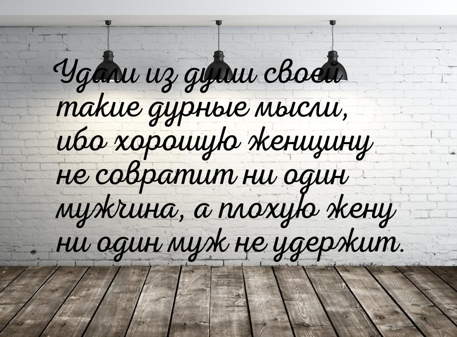 Удали из души своей такие дурные мысли, ибо хорошую женщину не совратит ни один мужчина, а