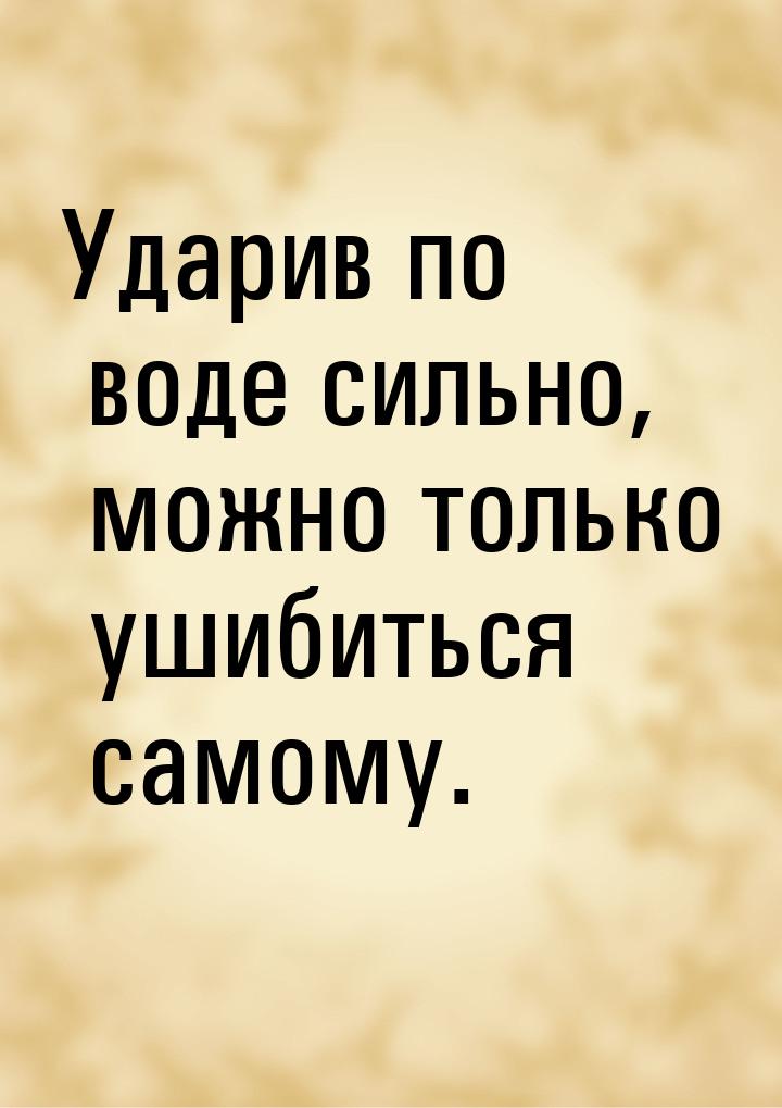 Ударив по воде сильно, можно только ушибиться самому.