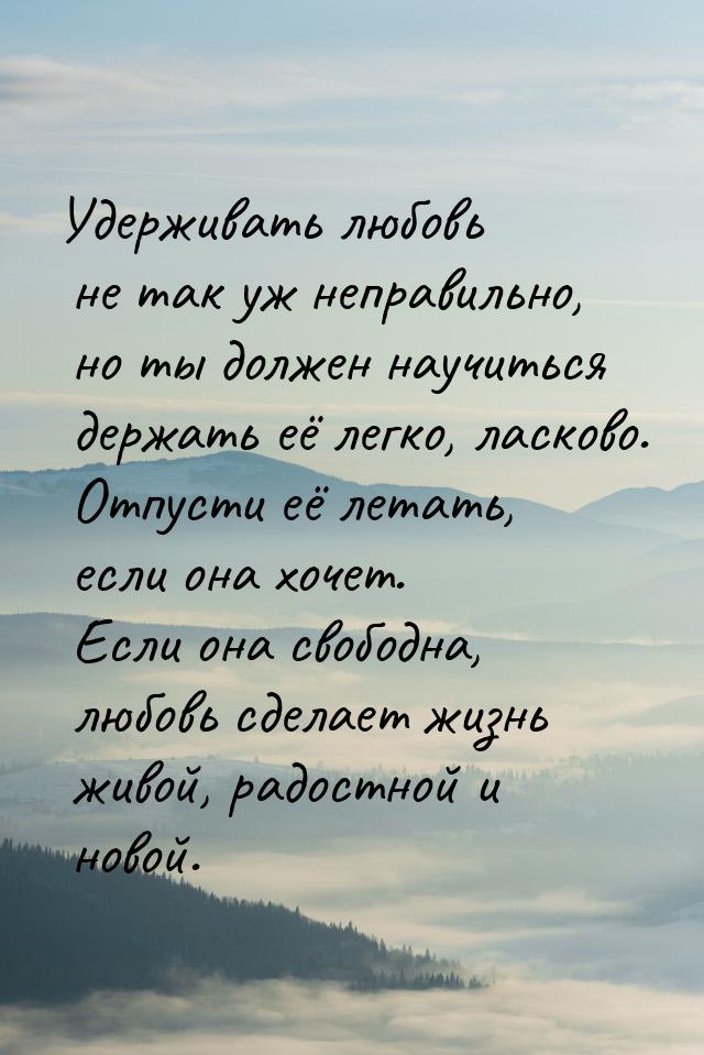 Удерживать любовь не так уж неправильно, но ты должен научиться держать её легко, ласково.