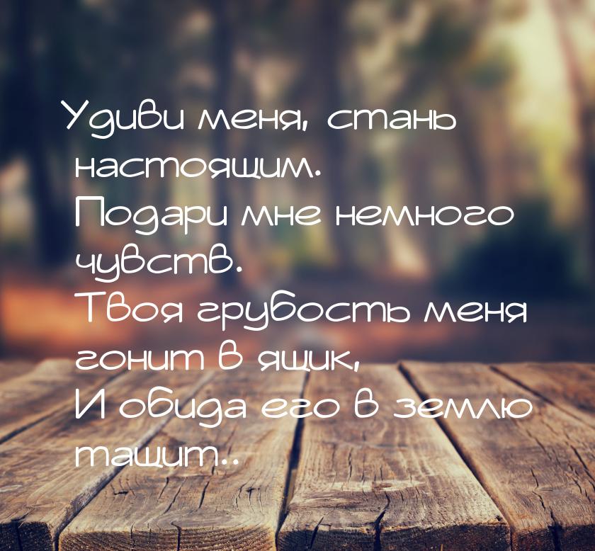 Удиви меня, стань настоящим.  Подари мне немного чувств.  Твоя грубость меня  гонит в ящик