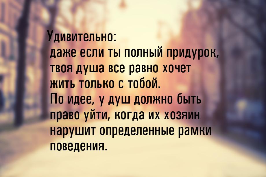 Удивительно: даже если ты полный придурок, твоя душа все равно хочет жить только с тобой. 