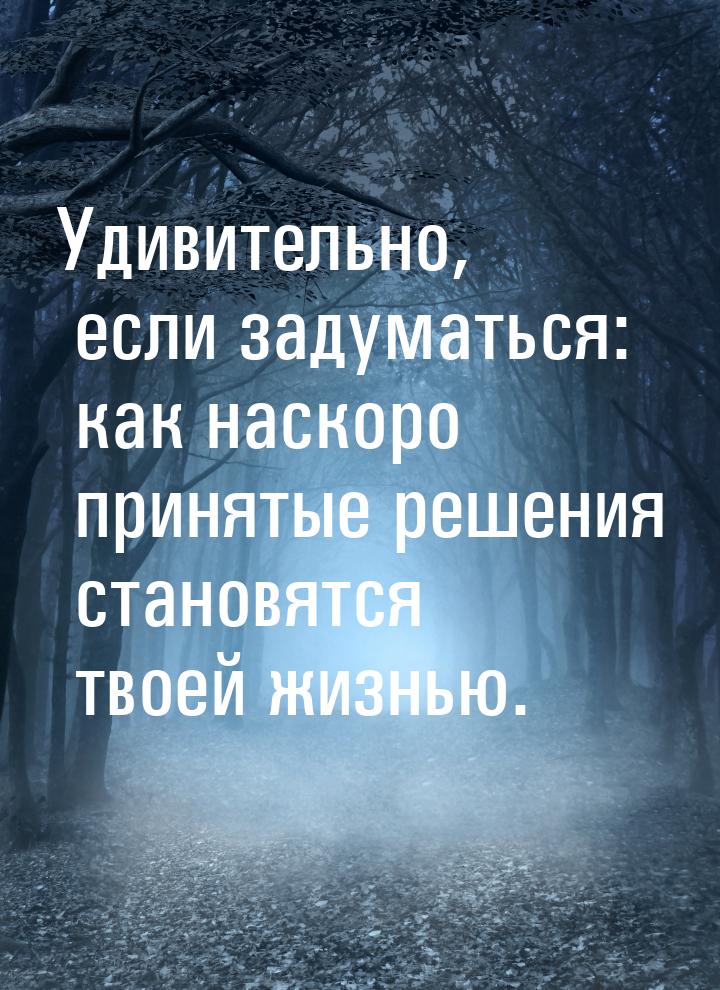 Удивительно, если задуматься: как наскоро принятые решения становятся твоей жизнью.