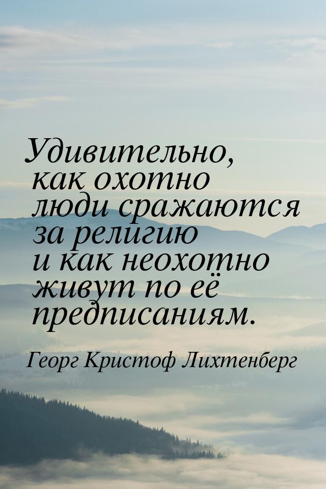 Удивительно, как охотно люди сражаются за религию и как неохотно живут по её предписаниям.