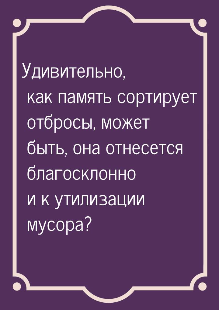 Удивительно, как память сортирует отбросы, может быть, она отнесется благосклонно и к утил