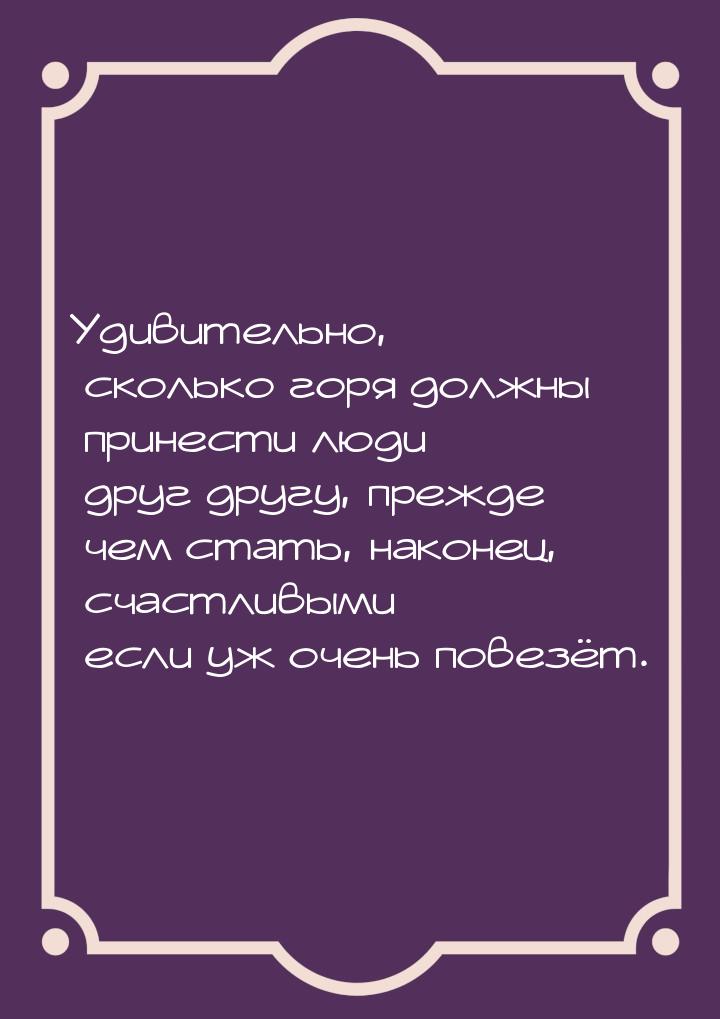 Удивительно, сколько горя должны принести люди друг другу, прежде чем стать, наконец, счас