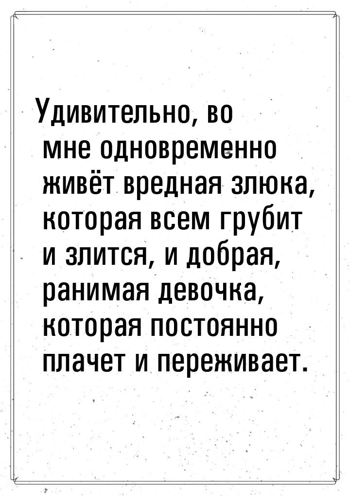 Удивительно, во мне одновременно живёт вредная злюка, которая всем грубит и злится, и добр