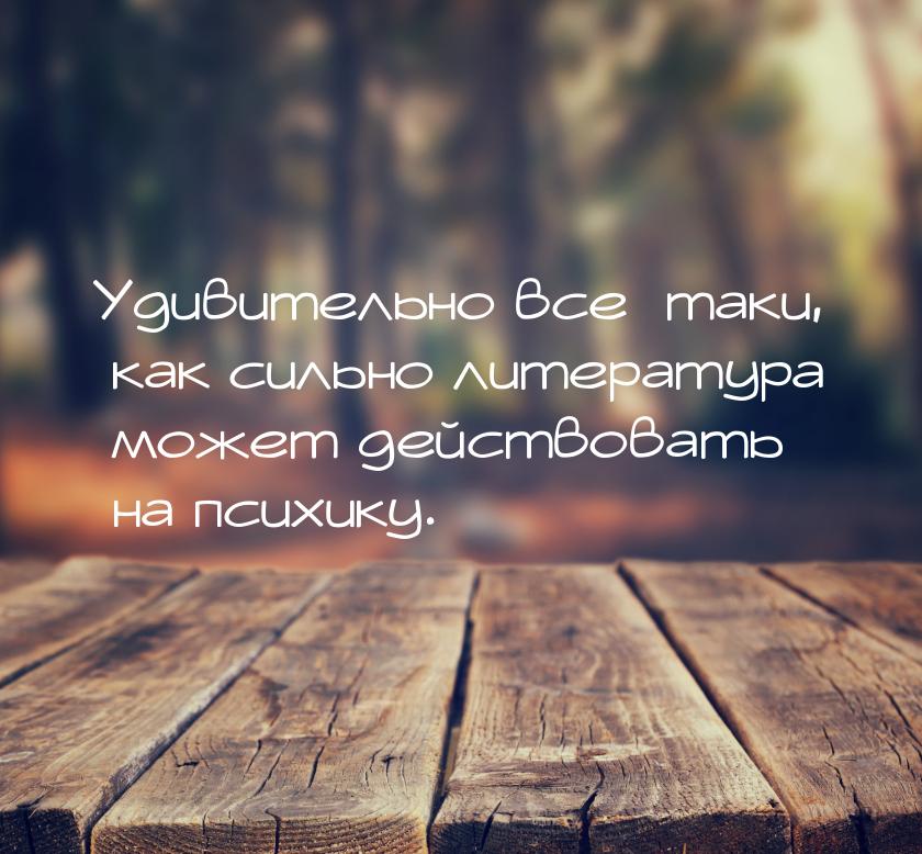 Удивительно все–таки, как сильно литература может действовать на психику.