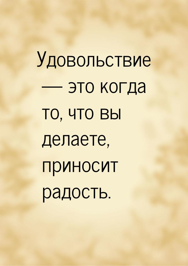 Удовольствие — это когда то, что вы делаете, приносит радость.