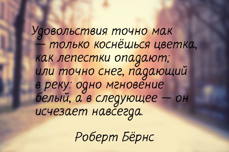 Удовольствия точно мак — только коснёшься цветка, как лепестки опадают; или точно снег, па