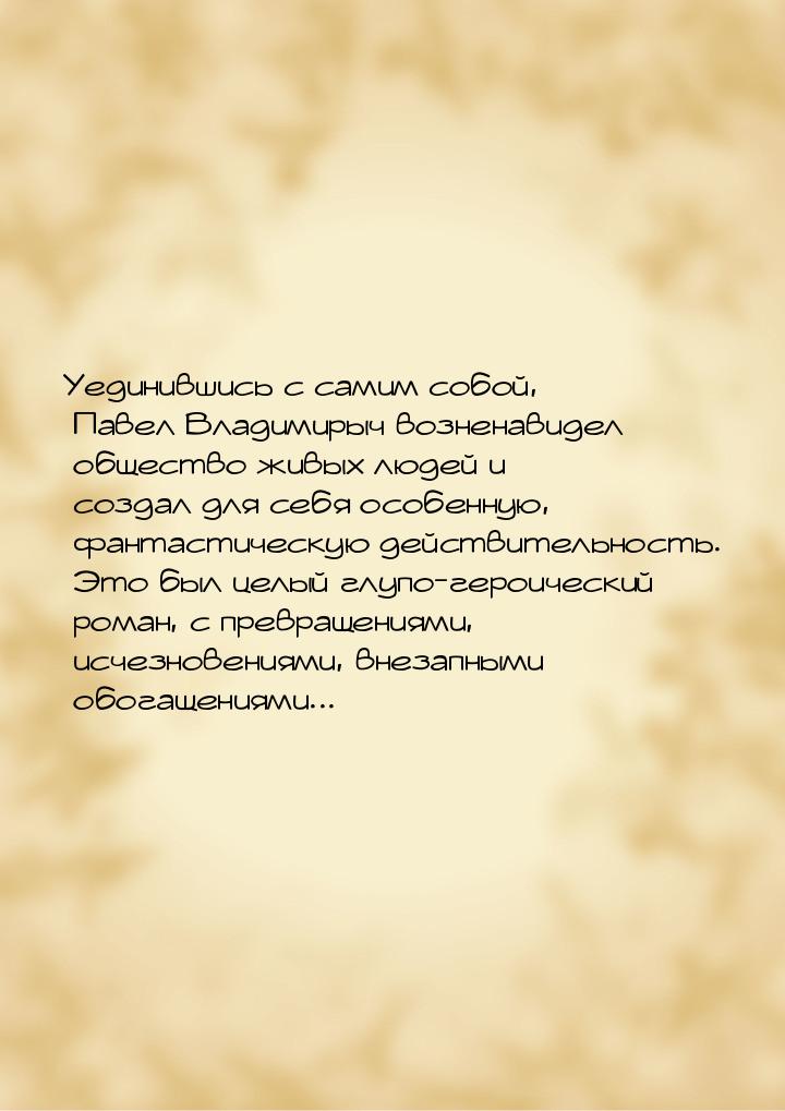 Уединившись с самим собой, Павел Владимирыч возненавидел общество живых людей и создал для