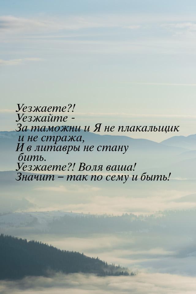 Уезжаете?! Уезжайте - За таможни и Я не плакальщик и не стража, И в литавры не стану бить.