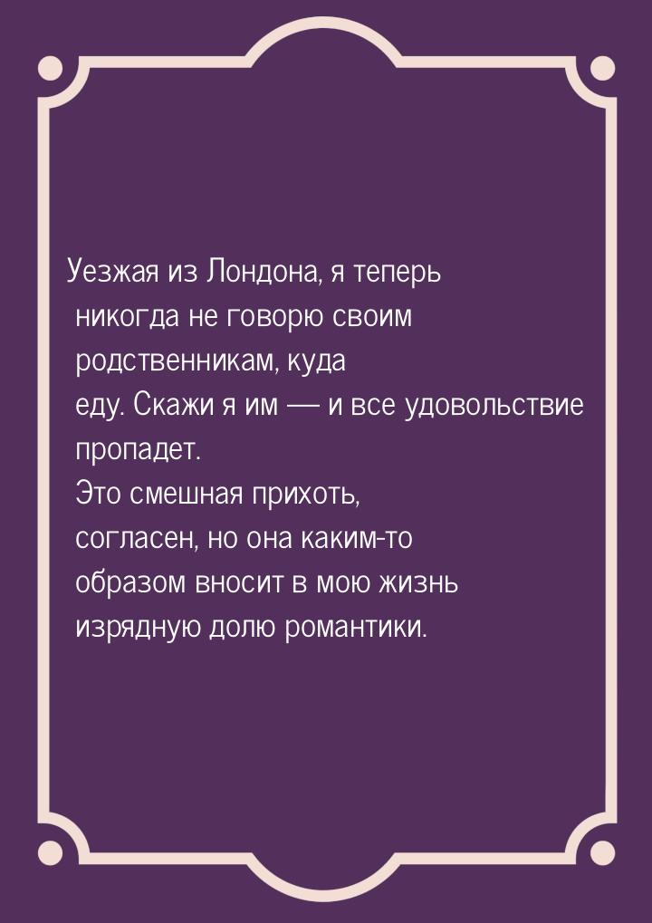 Уезжая из Лондона, я теперь никогда не говорю своим родственникам, куда еду. Скажи я им &m