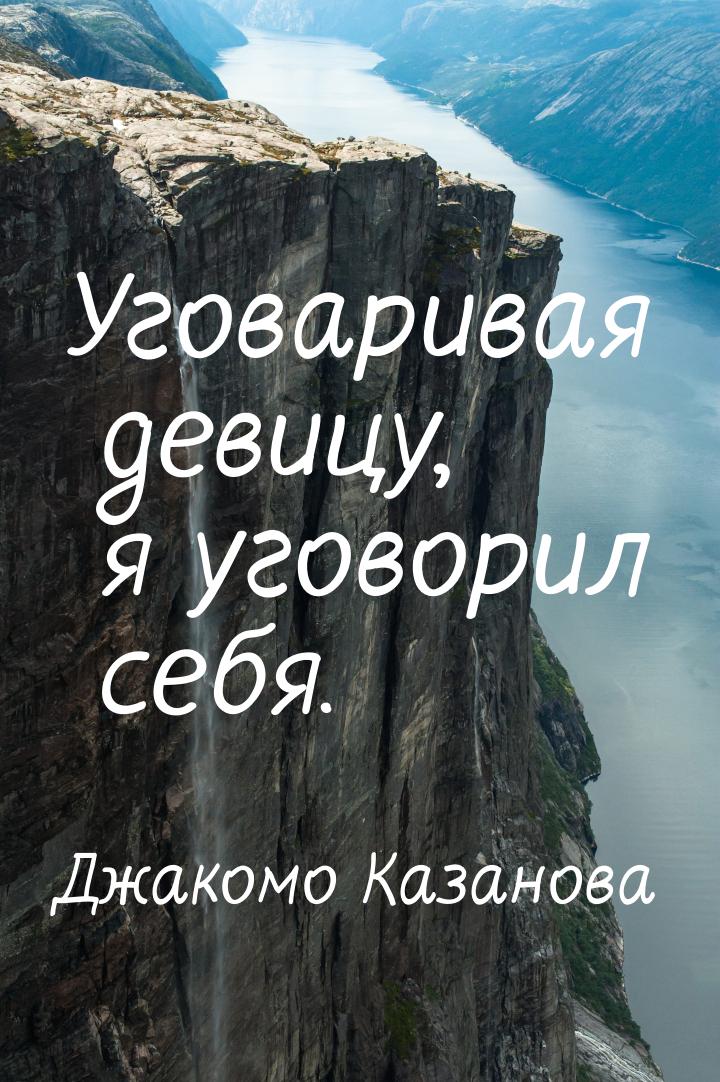 Уговаривая девицу, я уговорил себя.