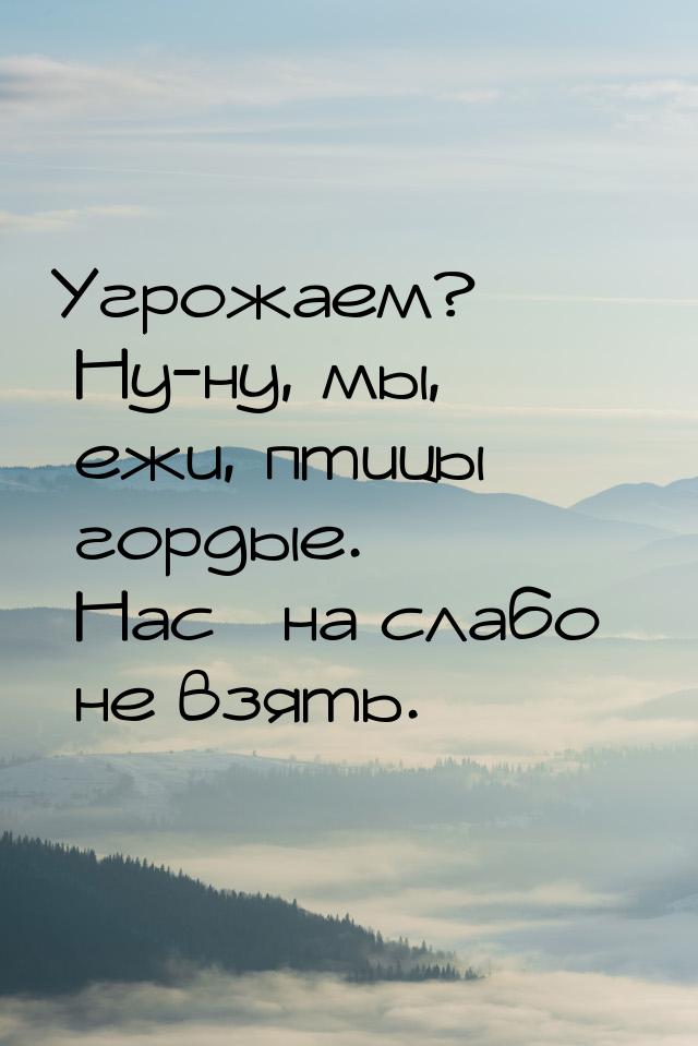 Угрожаем? Ну-ну, мы, ежи, птицы гордые. Нас «на слабо» не взять.