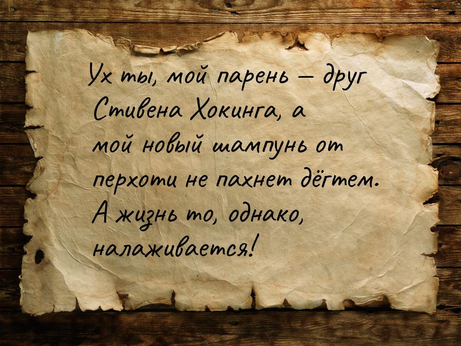 Ух ты, мой парень  друг Стивена Хокинга, а мой новый шампунь от перхоти не пахнет д