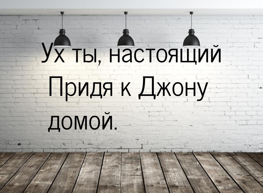 Ух ты, настоящий Придя к Джону домой.