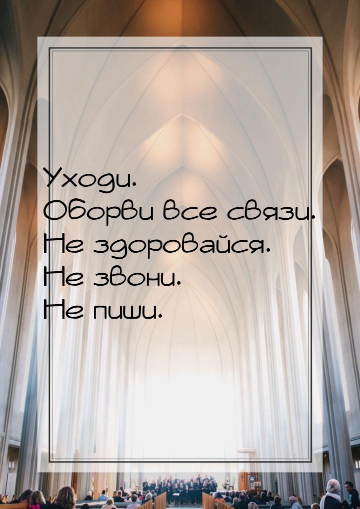 Уходи. Оборви все связи. Не здоровайся. Не звони. Не пиши.