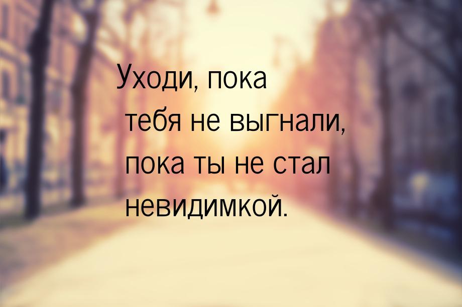 Уходи, пока тебя не выгнали, пока ты не стал невидимкой.