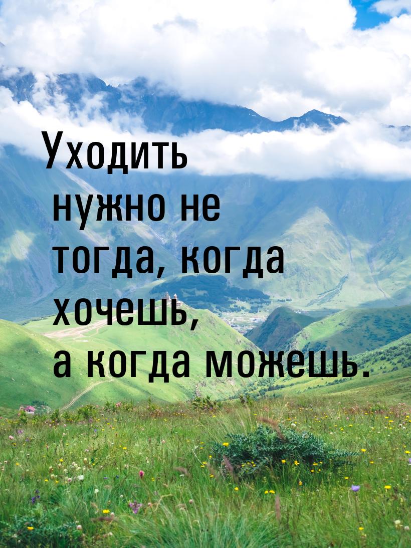 Уходить нужно не тогда, когда хочешь, а когда можешь.