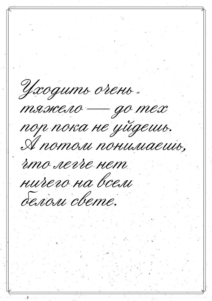 Уходить очень тяжело  до тех пор пока не уйдешь. А потом понимаешь, что легче нет н