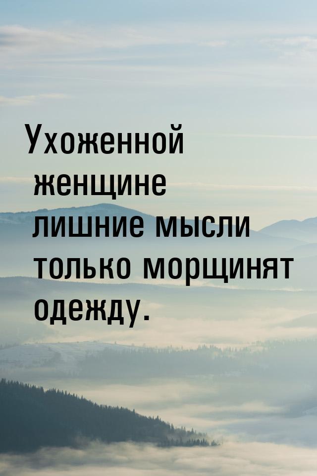 Ухоженной женщине лишние мысли только морщинят одежду.