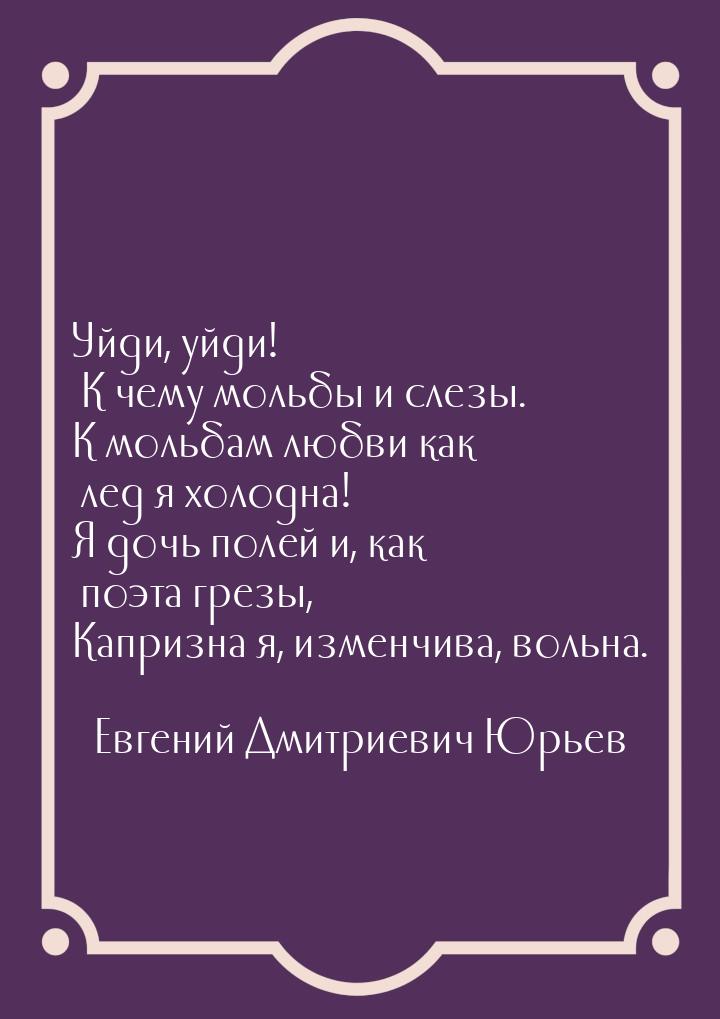 Уйди, уйди! К чему мольбы и слезы. К мольбам любви как лед я холодна! Я дочь полей и, как 