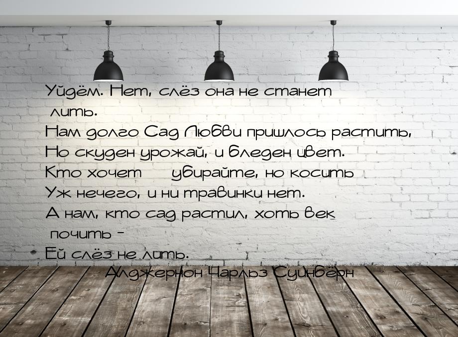 Уйдём. Нет, слёз она не станет лить. Нам долго Сад Любви пришлось растить, Но скуден урожа