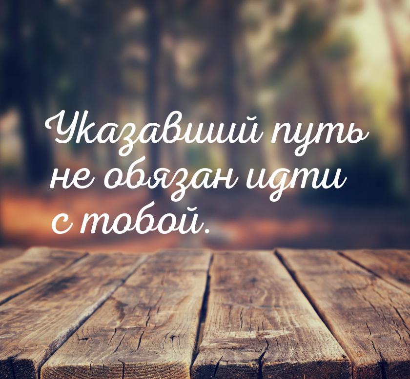 Указавший путь не обязан идти с тобой.