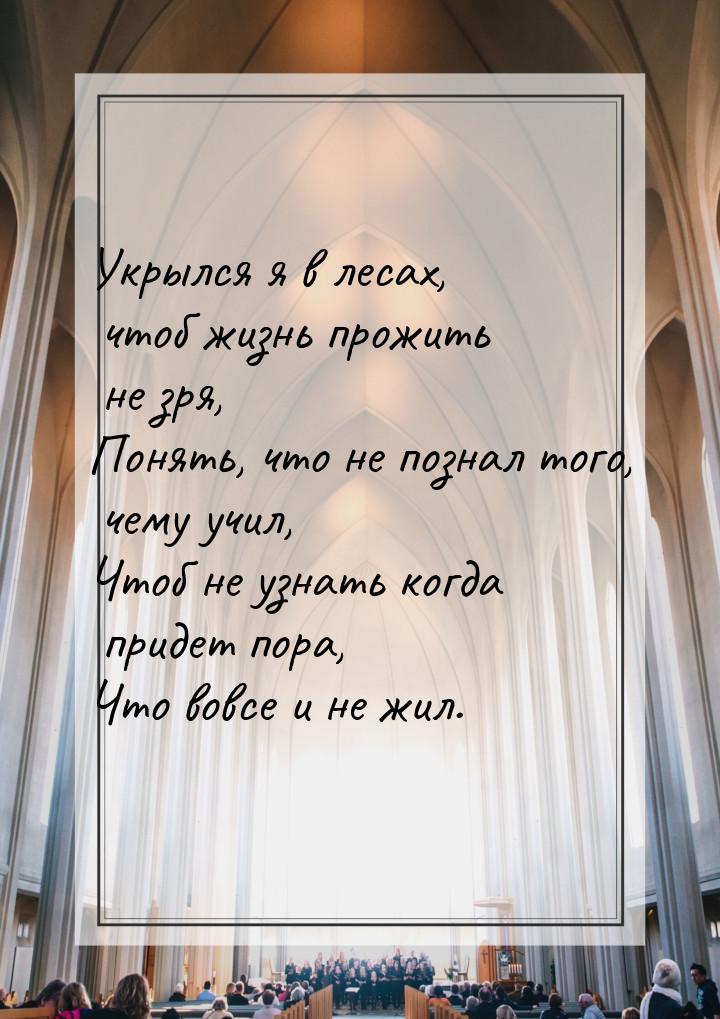 Укрылся я в лесах, чтоб жизнь прожить не зря, Понять, что не познал того, чему учил, Чтоб 