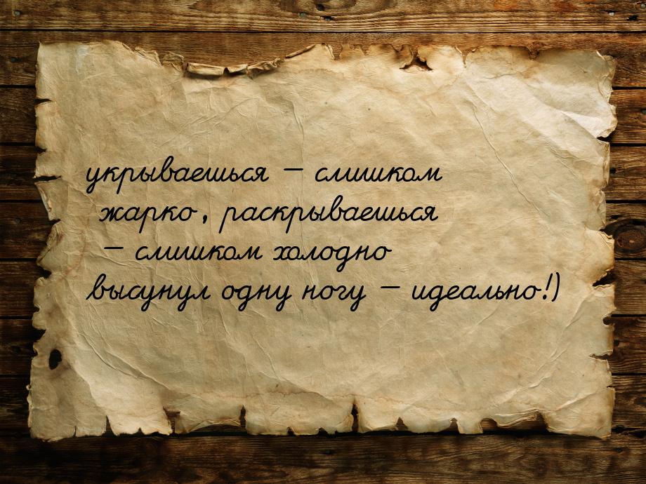 укрываешься  слишком жарко, раскрываешься  слишком холодно высунул одну ногу