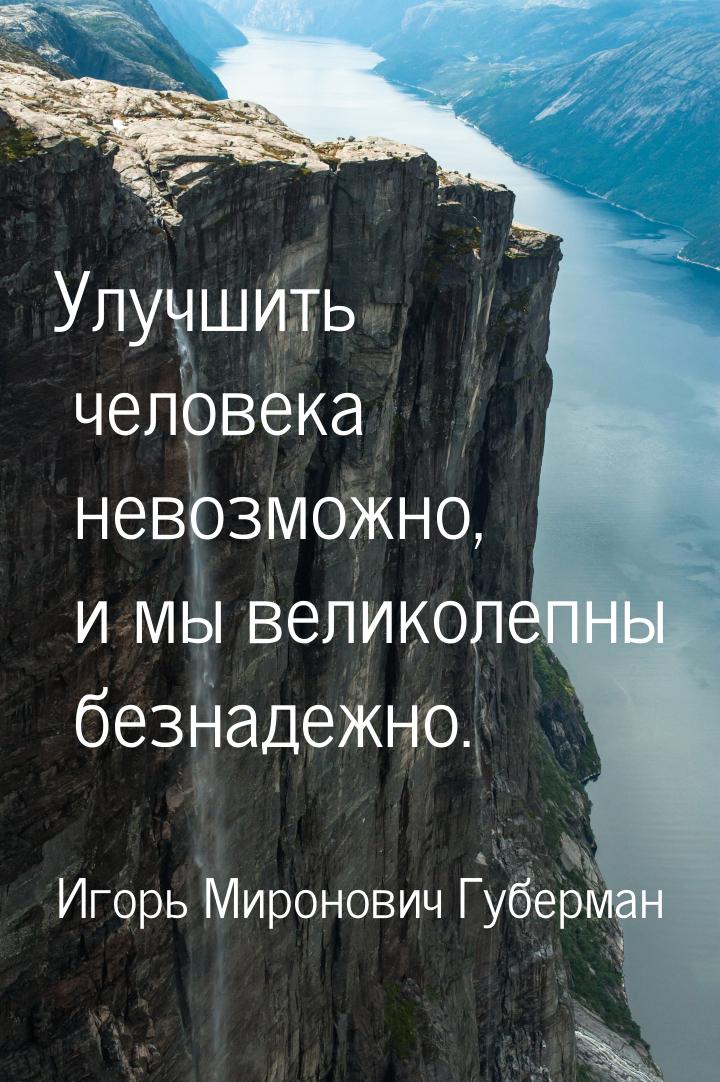 Улучшить человека невозможно, и мы великолепны безнадежно.