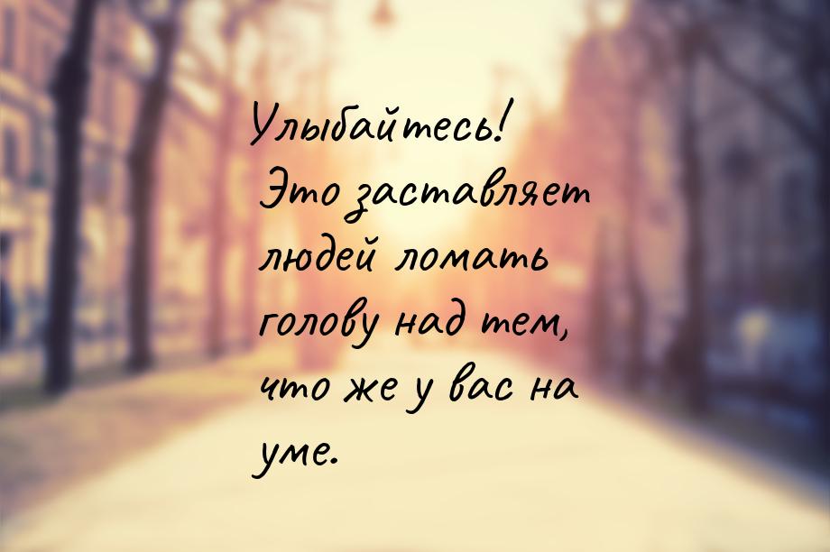 Улыбайтесь! Это заставляет людей ломать голову над тем, что же у вас на уме.