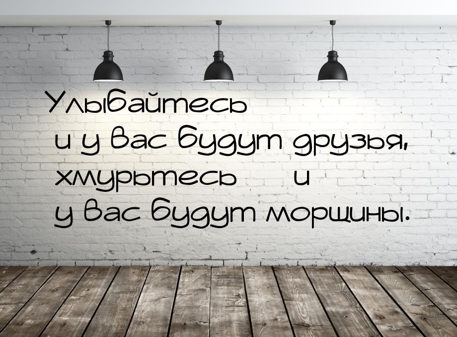 Улыбайтесь  и у вас будут друзья, хмурьтесь  и у вас будут морщины.