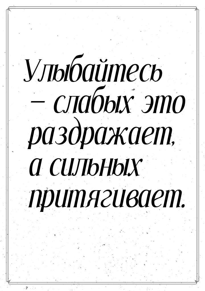 Улыбайтесь  слабых это раздражает, а сильных притягивает.