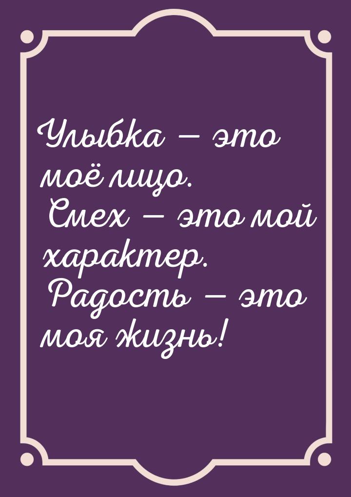 Улыбка  это моё лицо. Смех  это мой характер. Радость  это моя жизнь!