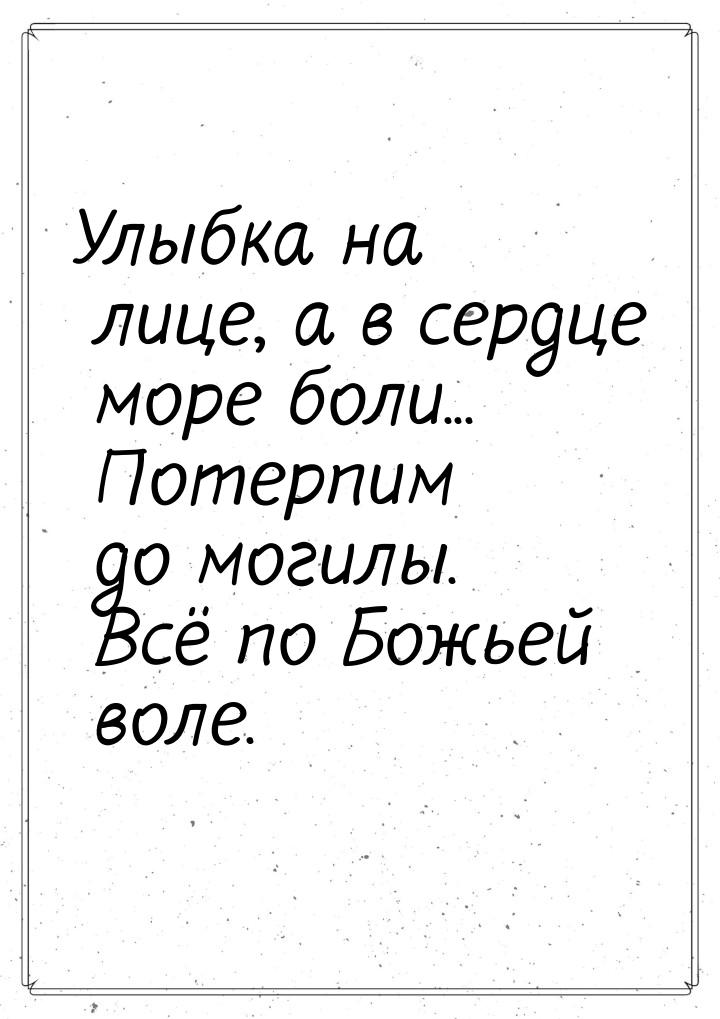 Улыбка на лице, а в сердце море боли... Потерпим до могилы. Всё по Божьей воле.