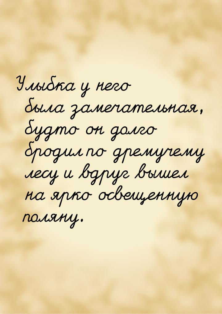 Улыбка у него была замечательная, будто он долго бродил по дремучему лесу и вдруг вышел на