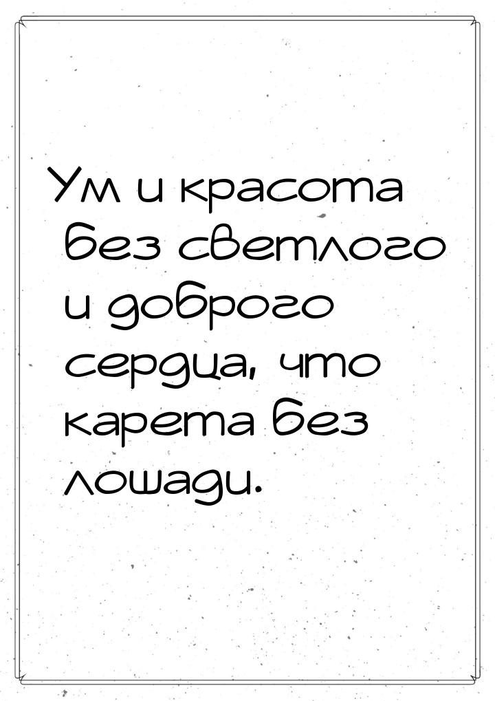 Ум и красота без светлого и доброго сердца, что карета без лошади.