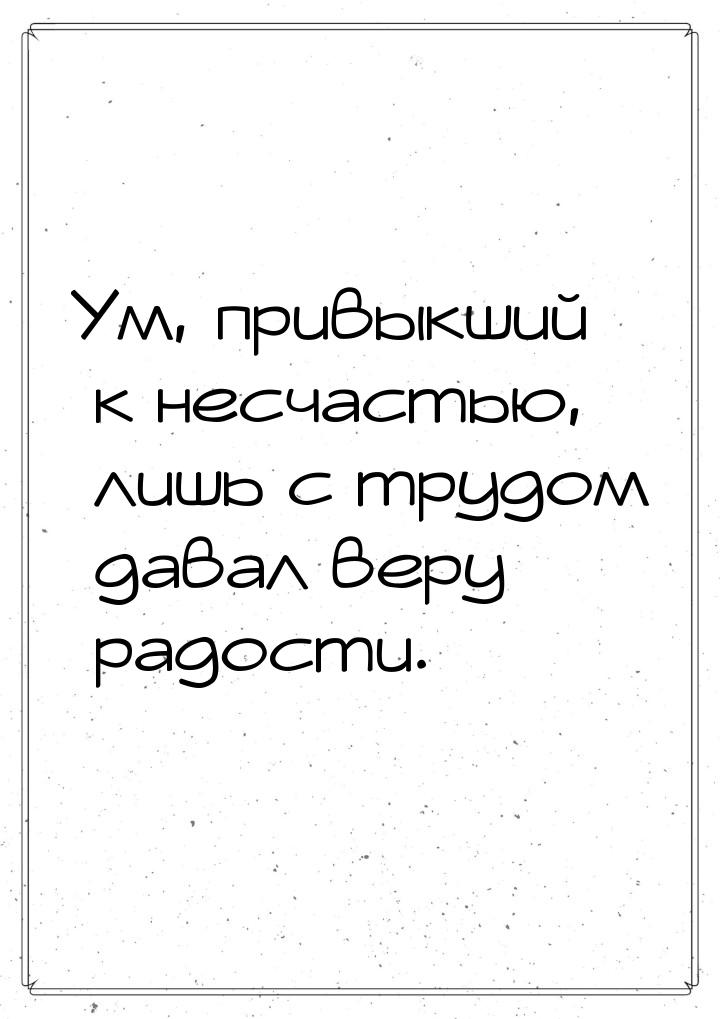 Ум, привыкший к несчастью, лишь с трудом давал веру радости.