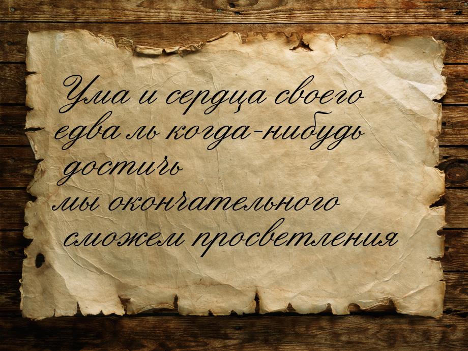 Ума и сердца своего едва ль когда-нибудь достичь мы окончательного сможем просветления