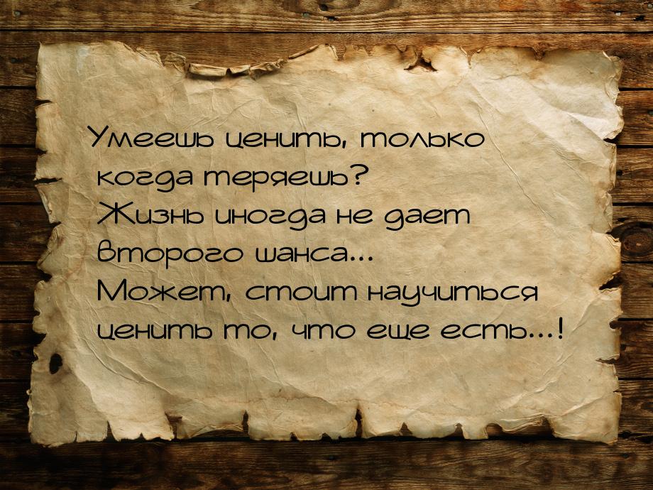 Умеешь ценить, только когда теряешь? Жизнь иногда не дает второго шанса... Может, стоит на