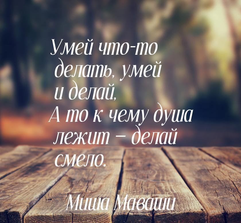 Умей что-то делать, умей и делай, А то к чему душа лежит  делай смело.