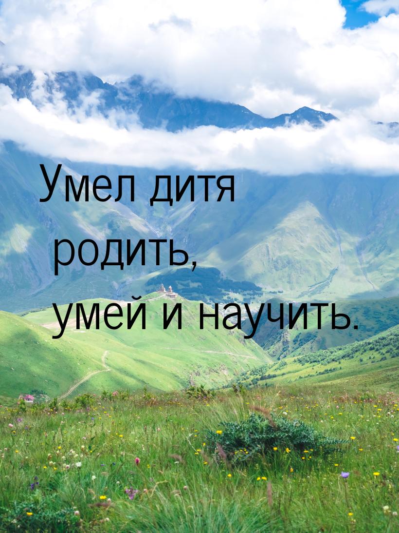 Умел дитя родить, умей и научить.