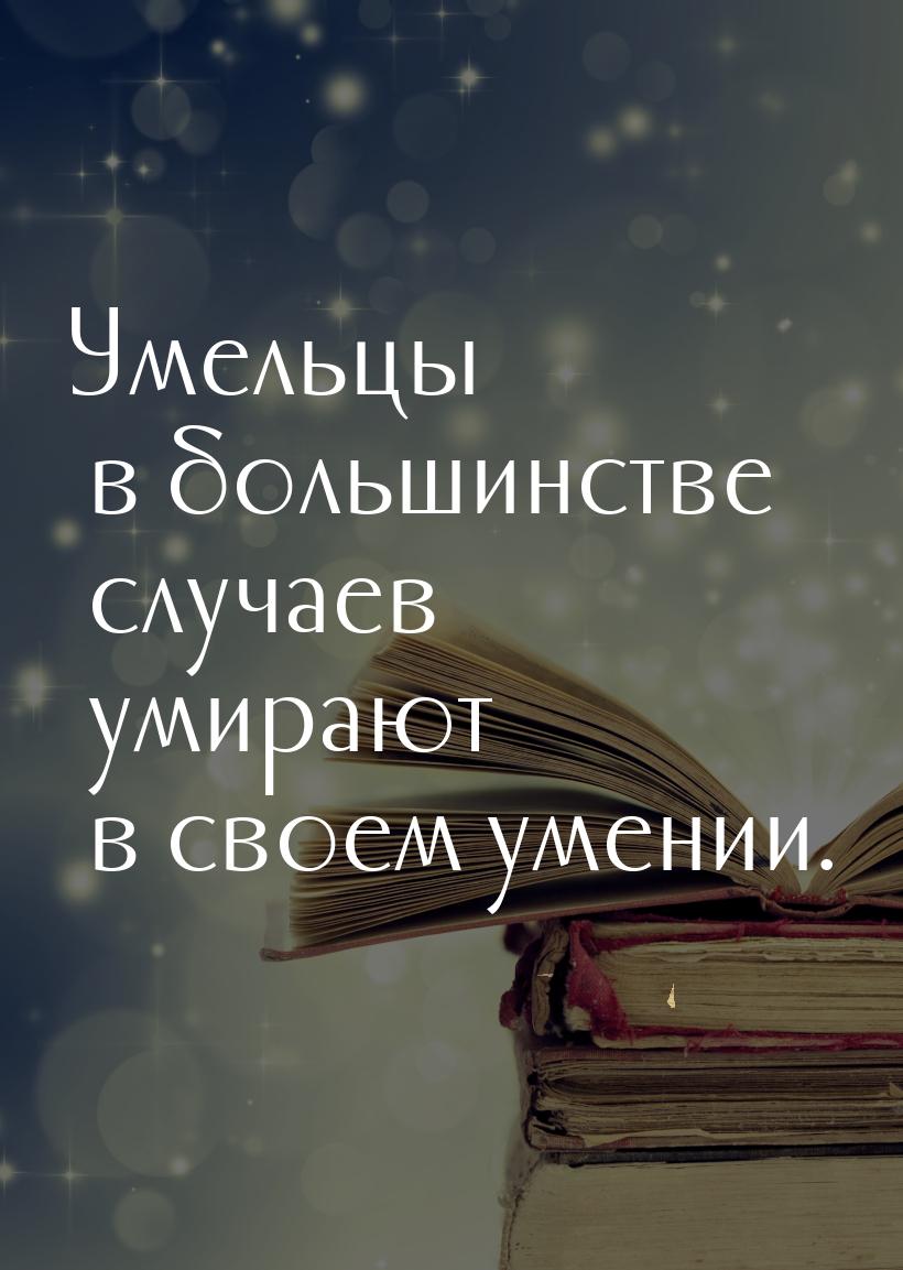 Умельцы в большинстве случаев умирают в своем умении.