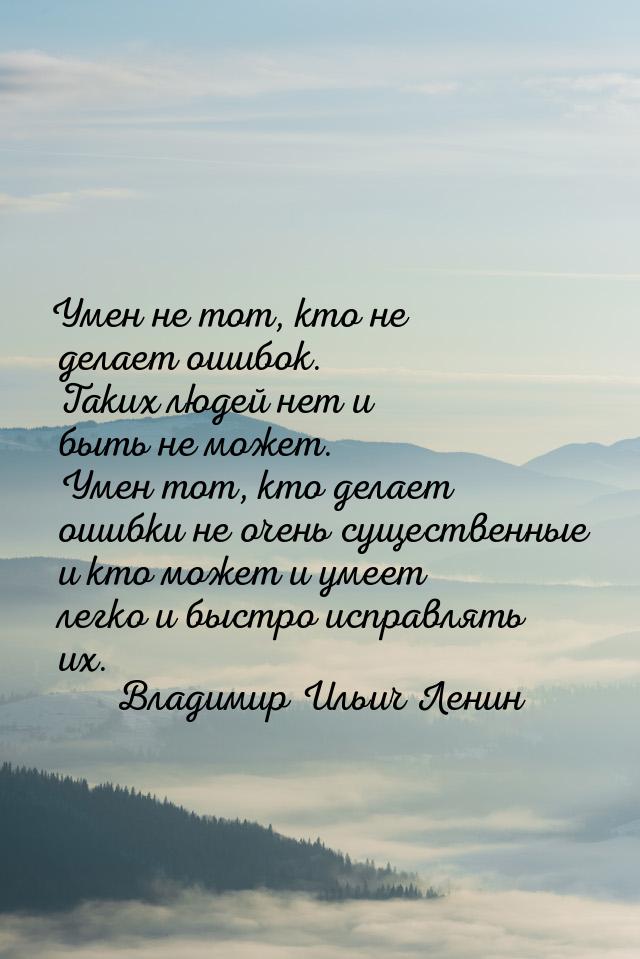 Умен не тот, кто не делает ошибок. Таких людей нет и быть не может. Умен тот, кто делает о