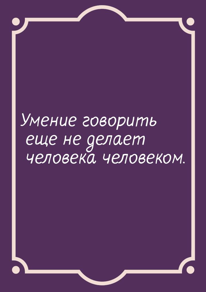 Умение говорить еще не делает человека человеком.